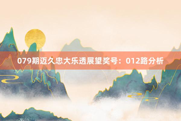 079期迈久忠大乐透展望奖号：012路分析