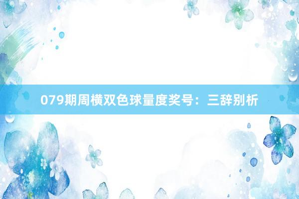 079期周横双色球量度奖号：三辞别析