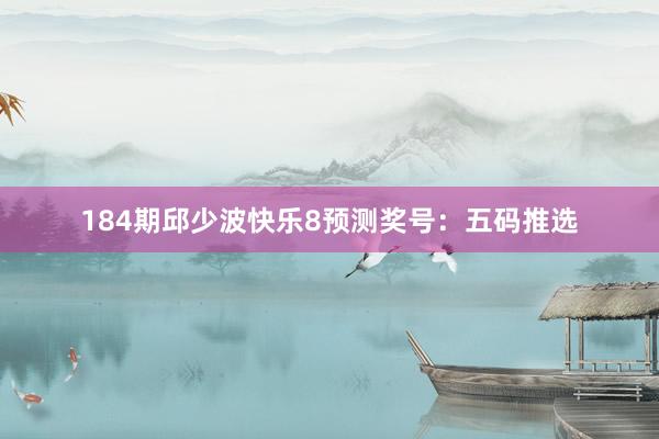 184期邱少波快乐8预测奖号：五码推选