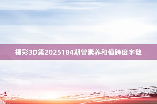 福彩3D第2025184期曾素养和值跨度字谜