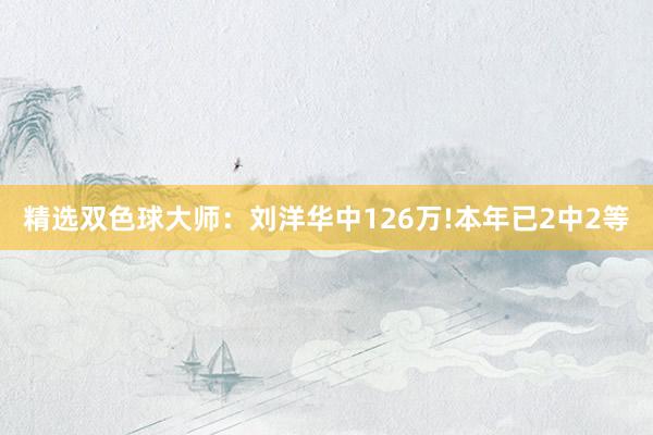 精选双色球大师：刘洋华中126万!本年已2中2等