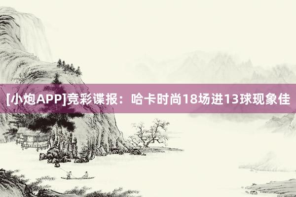 [小炮APP]竞彩谍报：哈卡时尚18场进13球现象佳
