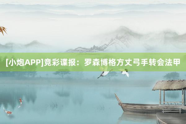 [小炮APP]竞彩谍报：罗森博格方丈弓手转会法甲