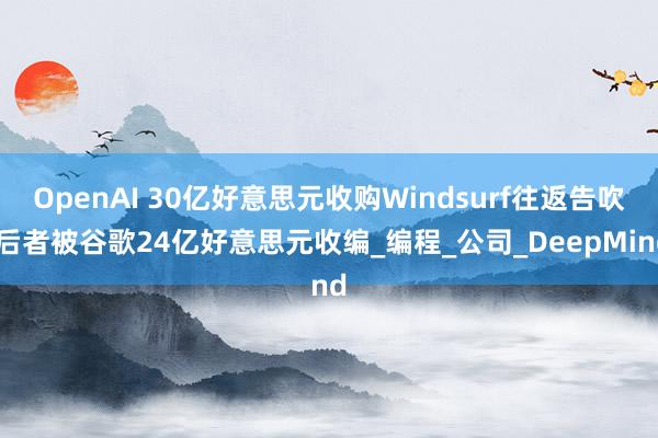 OpenAI 30亿好意思元收购Windsurf往返告吹 后者被谷歌24亿好意思元收编_编程_公司_DeepMind