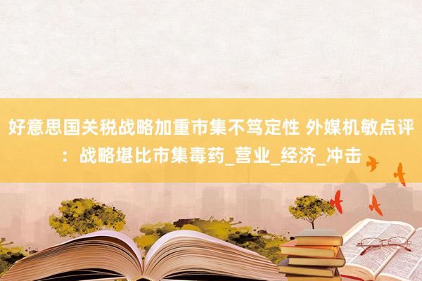 好意思国关税战略加重市集不笃定性 外媒机敏点评：战略堪比市集毒药_营业_经济_冲击