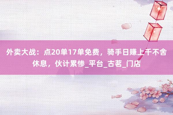 外卖大战：点20单17单免费，骑手日赚上千不舍休息，伙计累惨_平台_古茗_门店