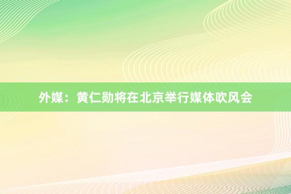 外媒：黄仁勋将在北京举行媒体吹风会
