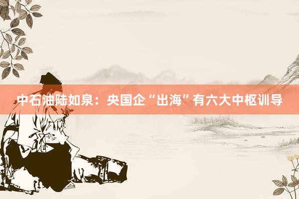 中石油陆如泉：央国企“出海”有六大中枢训导
