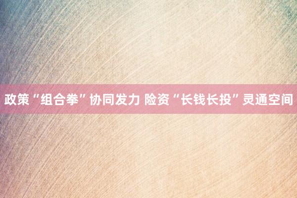 政策“组合拳”协同发力 险资“长钱长投”灵通空间