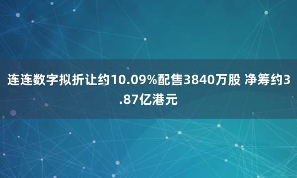 连连数字拟折让约10.09%配售3840万股 净筹约3.87亿港元