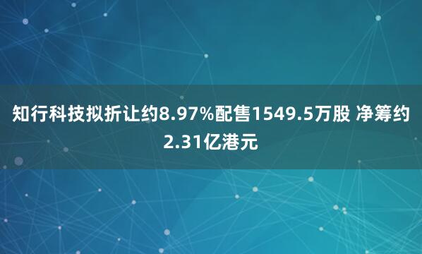 知行科技拟折让约8.97%配售1549.5万股 净筹约2.31亿港元