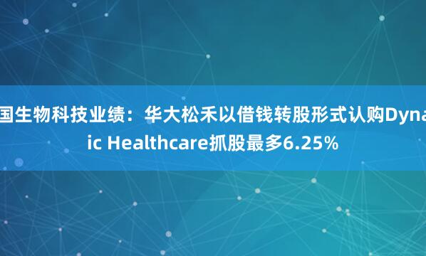 中国生物科技业绩：华大松禾以借钱转股形式认购Dynamic Healthcare抓股最多6.25%