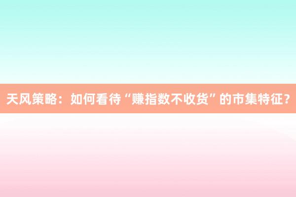 天风策略:如何看待“赚指数不收货”的市集特征?
