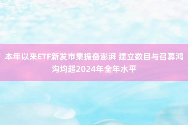 本年以来ETF新发市集振奋澎湃 建立数目与召募鸿沟均超2024年全年水平