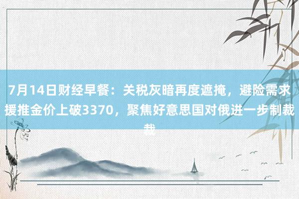 7月14日财经早餐：关税灰暗再度遮掩，避险需求援推金价上破3370，聚焦好意思国对俄进一步制裁