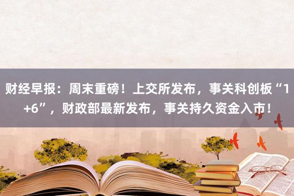 财经早报：周末重磅！上交所发布，事关科创板“1+6”，财政部最新发布，事关持久资金入市！