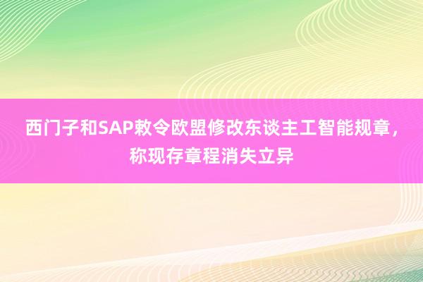 西门子和SAP敕令欧盟修改东谈主工智能规章，称现存章程消失立异