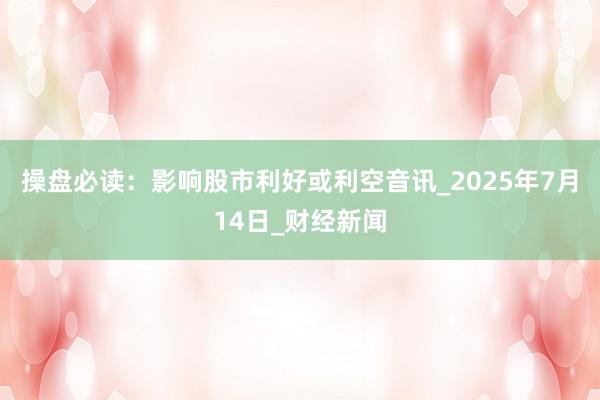 操盘必读：影响股市利好或利空音讯_2025年7月14日_财经新闻