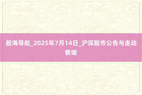股海导航_2025年7月14日_沪深股市公告与走动教唆