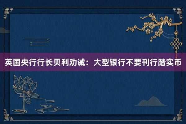 英国央行行长贝利劝诫：大型银行不要刊行踏实币