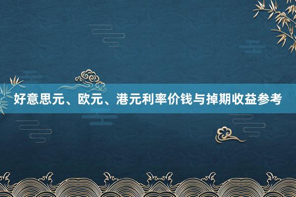 好意思元、欧元、港元利率价钱与掉期收益参考