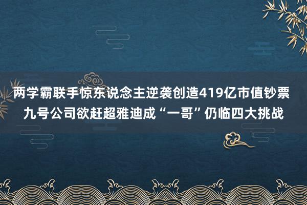 两学霸联手惊东说念主逆袭创造419亿市值钞票 九号公司欲赶超雅迪成“一哥”仍临四大挑战