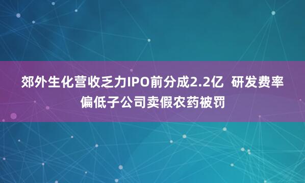 郊外生化营收乏力IPO前分成2.2亿  研发费率偏低子公司卖假农药被罚