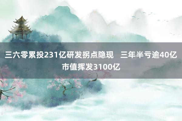三六零累投231亿研发拐点隐现   三年半亏逾40亿市值挥发3100亿