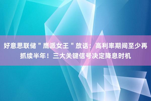 好意思联储＂鹰派女王＂放话：高利率期间至少再抓续半年！三大关键信号决定降息时机