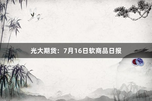 光大期货：7月16日软商品日报