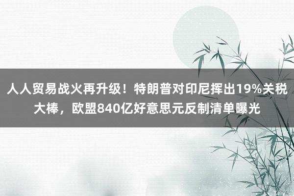 人人贸易战火再升级！特朗普对印尼挥出19%关税大棒，欧盟840亿好意思元反制清单曝光