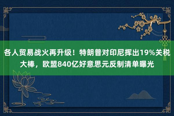 各人贸易战火再升级！特朗普对印尼挥出19%关税大棒，欧盟840亿好意思元反制清单曝光