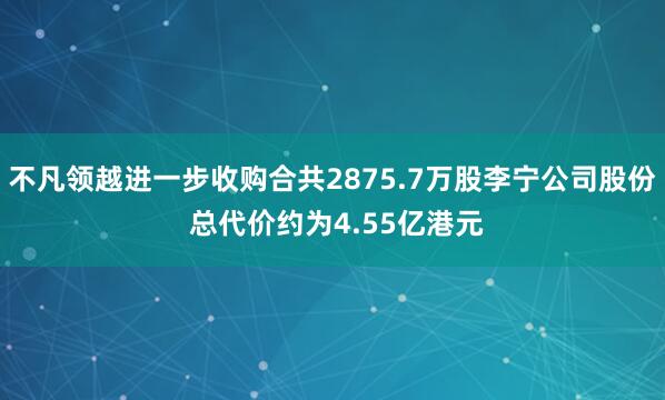 不凡领越进一步收购合共2875.7万股李宁公司股份 总代价约为4.55亿港元