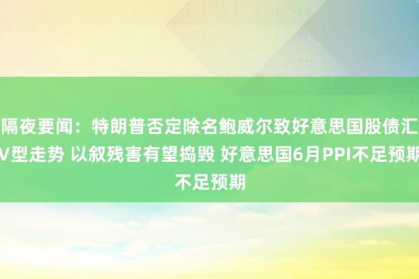 隔夜要闻：特朗普否定除名鲍威尔致好意思国股债汇V型走势 以叙残害有望捣毁 好意思国6月PPI不足预期