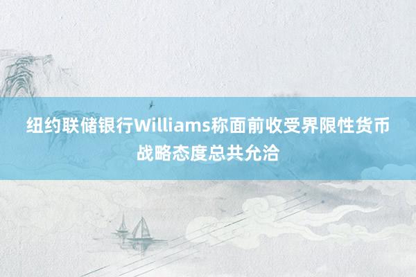 纽约联储银行Williams称面前收受界限性货币战略态度总共允洽