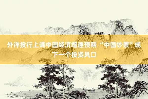 外洋投行上调中国经济增速预期 “中国钞票”成下一个投资风口