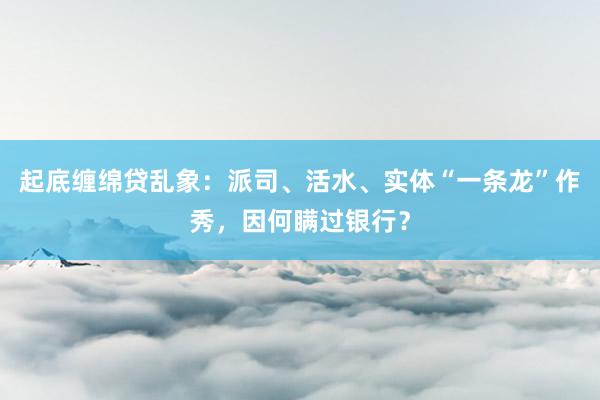 起底缠绵贷乱象：派司、活水、实体“一条龙”作秀，因何瞒过银行？