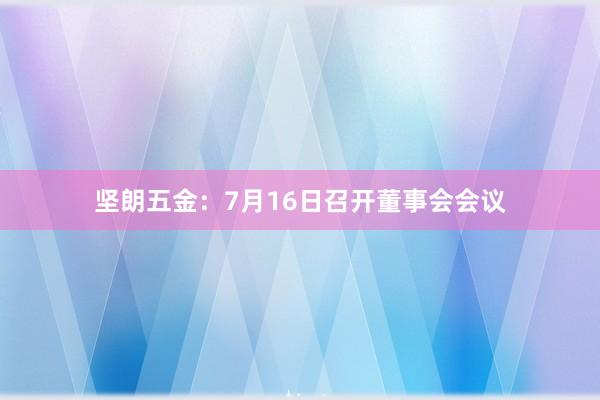 坚朗五金：7月16日召开董事会会议