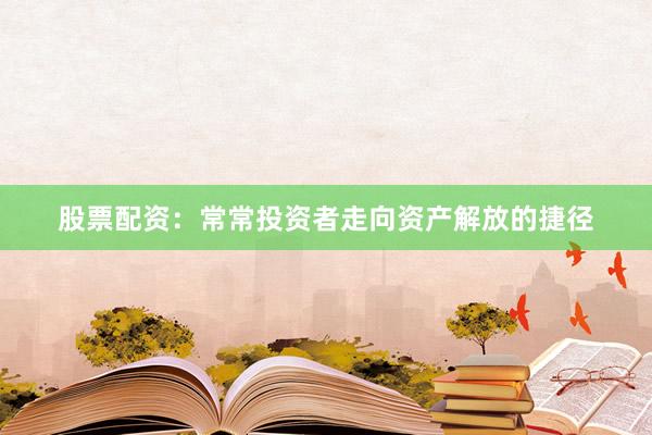 股票配资：常常投资者走向资产解放的捷径