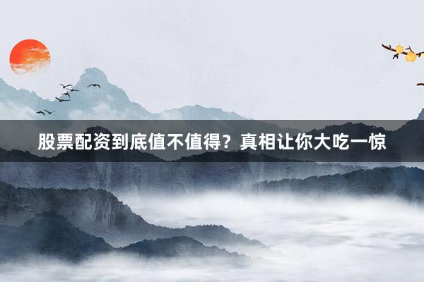 股票配资到底值不值得？真相让你大吃一惊