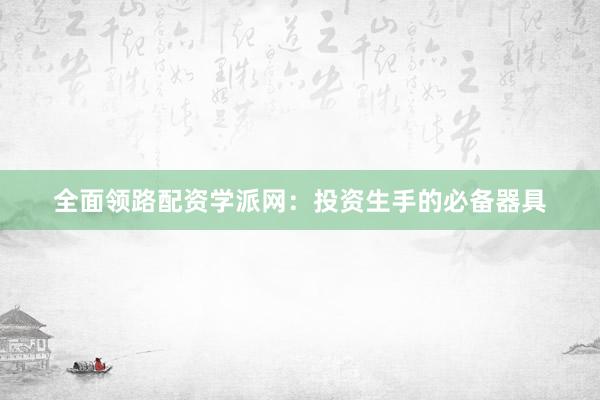 全面领路配资学派网：投资生手的必备器具