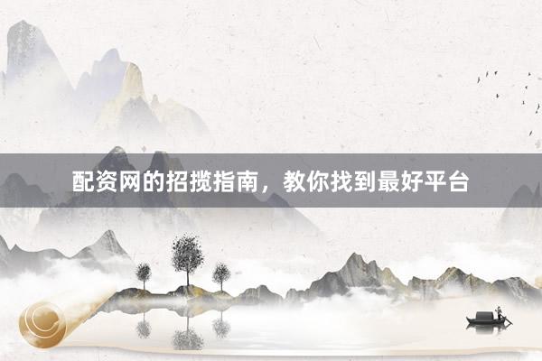配资网的招揽指南，教你找到最好平台