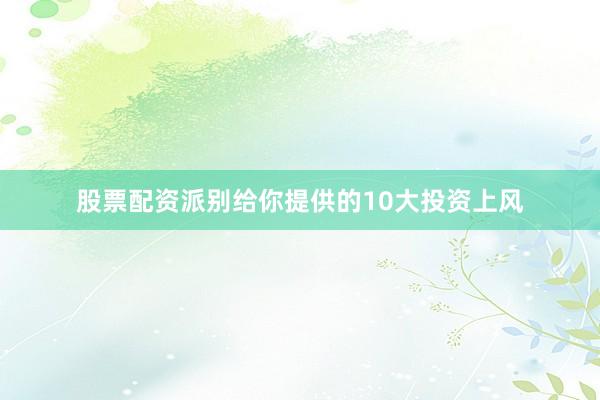 股票配资派别给你提供的10大投资上风