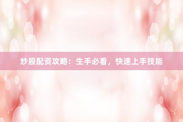 炒股配资攻略：生手必看，快速上手技能