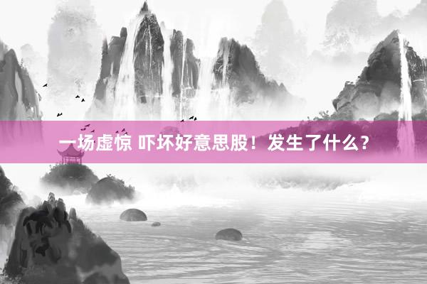 一场虚惊 吓坏好意思股！发生了什么？