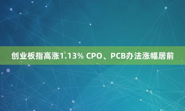 创业板指高涨1.13% CPO、PCB办法涨幅居前
