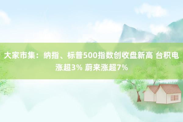 大家市集：纳指、标普500指数创收盘新高 台积电涨超3% 蔚来涨超7%