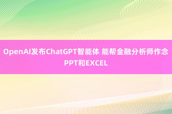 OpenAI发布ChatGPT智能体 能帮金融分析师作念PPT和EXCEL