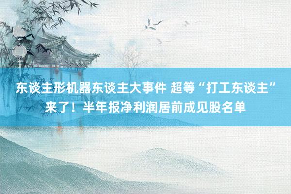 东谈主形机器东谈主大事件 超等“打工东谈主”来了！半年报净利润居前成见股名单