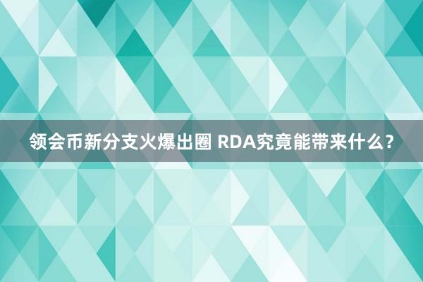 领会币新分支火爆出圈 RDA究竟能带来什么？